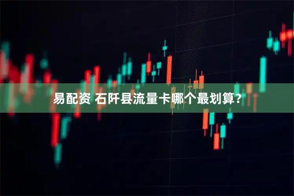 易配资 石阡县流量卡哪个最划算？