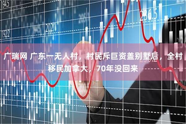 广瑞网 广东一无人村，村民斥巨资盖别墅后，全村移民加拿大，70年没回来