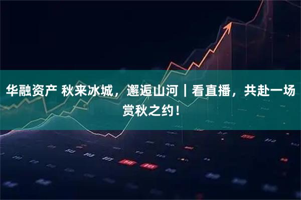 华融资产 秋来冰城，邂逅山河｜看直播，共赴一场赏秋之约！