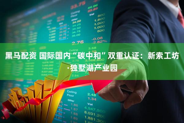 黑马配资 国际国内“碳中和”双重认证：新索工坊·独墅湖产业园