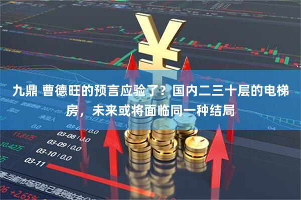 九鼎 曹德旺的预言应验了？国内二三十层的电梯房，未来或将面临同一种结局