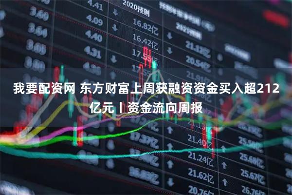 我要配资网 东方财富上周获融资资金买入超212亿元丨资金流向周报