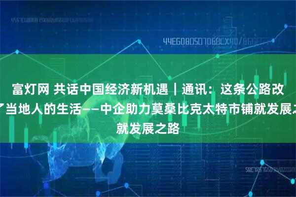 富灯网 共话中国经济新机遇｜通讯：这条公路改变了当地人的生活——中企助力莫桑比克太特市铺就发展之路