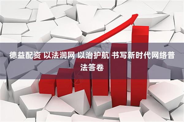 德益配资 以法润网 以治护航 书写新时代网络普法答卷