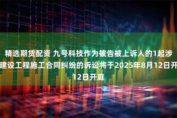 精选期货配资 九号科技作为被告被上诉人的1起涉及建设工程施工合同纠纷的诉讼将于2025年8月12日开庭