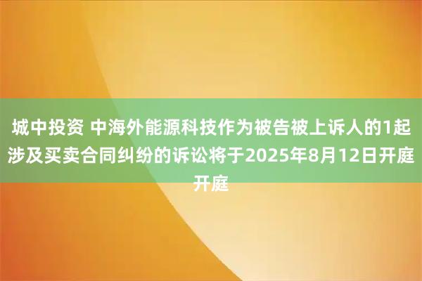城中投资 中海外能源科技作为被告被上诉人的1起涉及买卖合同纠纷的诉讼将于2025年8月12日开庭