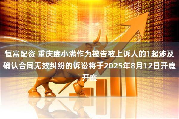 恒富配资 重庆度小满作为被告被上诉人的1起涉及确认合同无效纠纷的诉讼将于2025年8月12日开庭