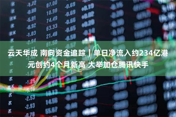 云天华成 南向资金追踪｜单日净流入约234亿港元创约4个月新高 大举加仓腾讯快手