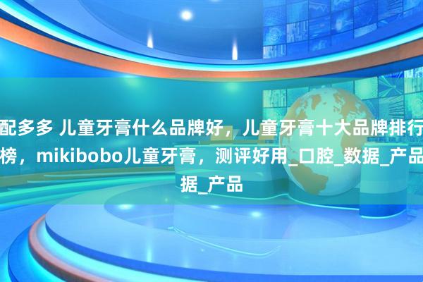 配多多 儿童牙膏什么品牌好，儿童牙膏十大品牌排行榜，mikibobo儿童牙膏，测评好用_口腔_数据_产品