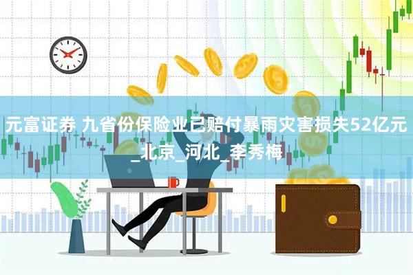 元富证券 九省份保险业已赔付暴雨灾害损失52亿元_北京_河北_李秀梅