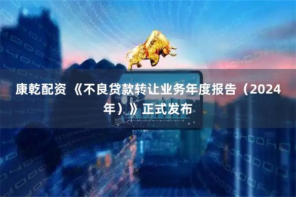 康乾配资 《不良贷款转让业务年度报告（2024年）》正式发布