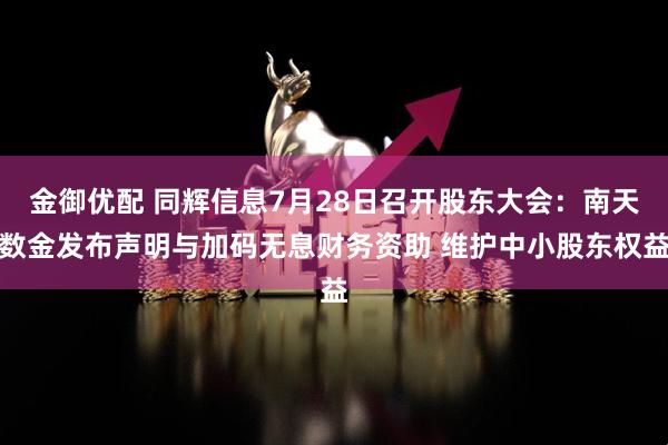金御优配 同辉信息7月28日召开股东大会：南天数金发布声明与加码无息财务资助 维护中小股东权益