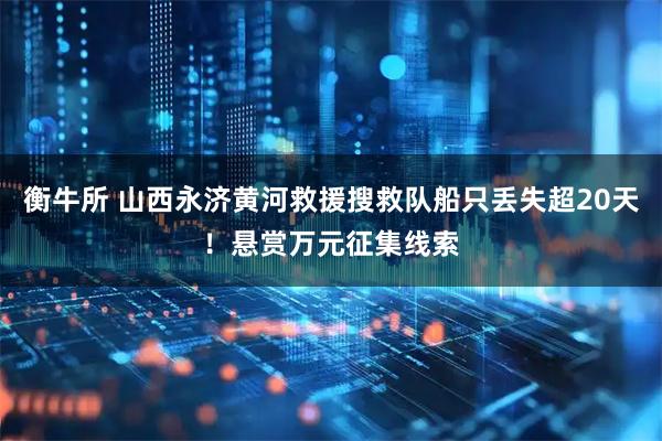 衡牛所 山西永济黄河救援搜救队船只丢失超20天！悬赏万元征集线索