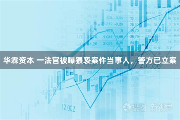 华霖资本 一法官被曝猥亵案件当事人，警方已立案