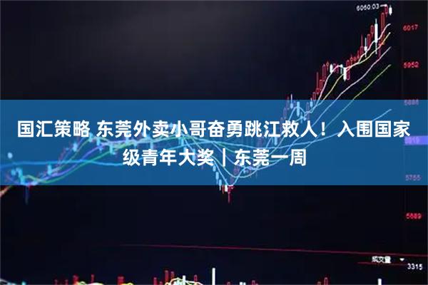 国汇策略 东莞外卖小哥奋勇跳江救人！入围国家级青年大奖｜东莞一周