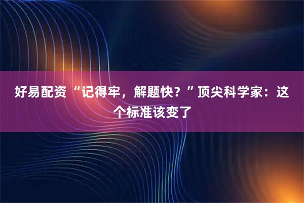 好易配资 “记得牢，解题快？”顶尖科学家：这个标准该变了