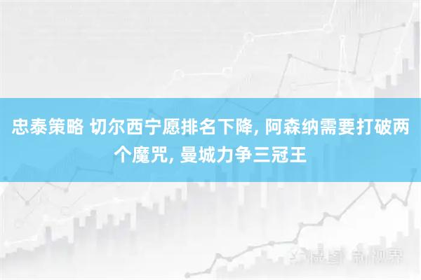 忠泰策略 切尔西宁愿排名下降, 阿森纳需要打破两个魔咒, 曼城力争三冠王