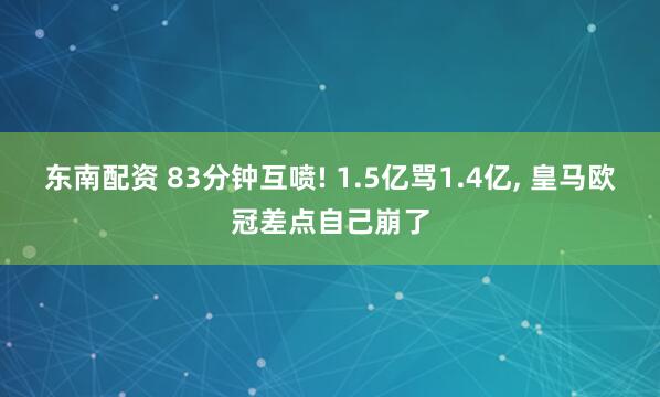 东南配资 83分钟互喷! 1.5亿骂1.4亿, 皇马欧冠差点自己崩了
