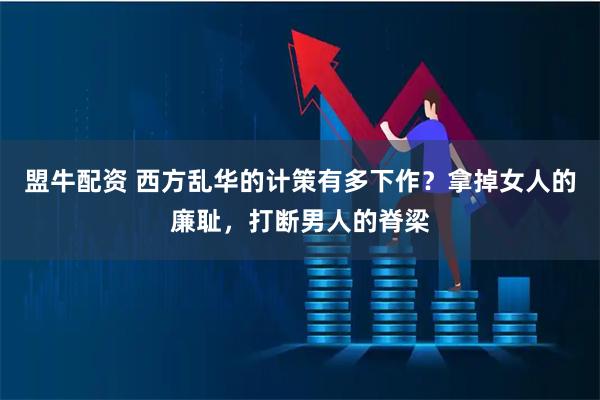 盟牛配资 西方乱华的计策有多下作？拿掉女人的廉耻，打断男人的脊梁