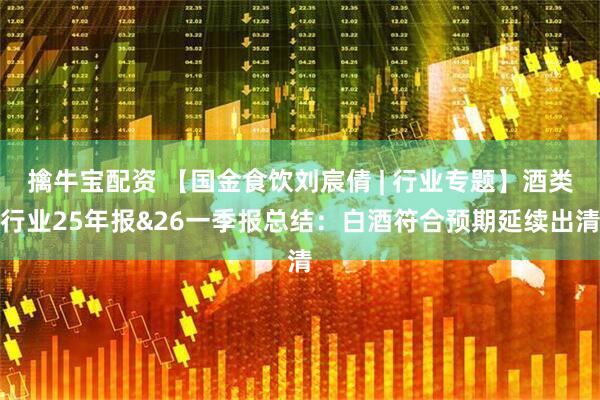 擒牛宝配资 【国金食饮刘宸倩 | 行业专题】酒类行业25年报&26一季报总结：白酒符合预期延续出清