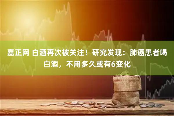 嘉正网 白酒再次被关注！研究发现：肺癌患者喝白酒，不用多久或有6变化