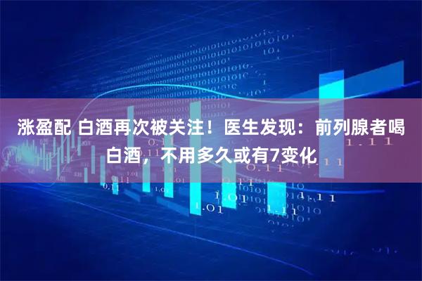 涨盈配 白酒再次被关注！医生发现：前列腺者喝白酒，不用多久或有7变化