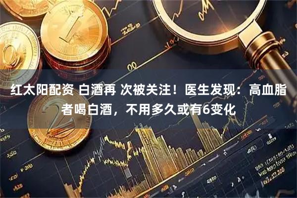 红太阳配资 白酒再 次被关注！医生发现：高血脂者喝白酒，不用多久或有6变化