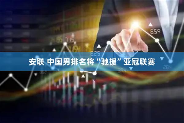 安联 中国男排名将“驰援”亚冠联赛