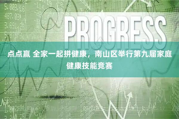 点点赢 全家一起拼健康，南山区举行第九届家庭健康技能竞赛
