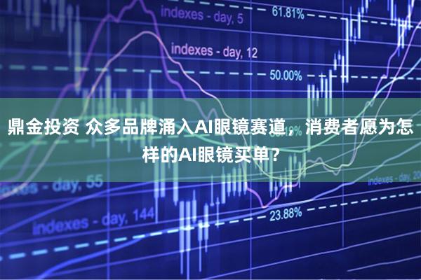 鼎金投资 众多品牌涌入AI眼镜赛道，消费者愿为怎样的AI眼镜买单？