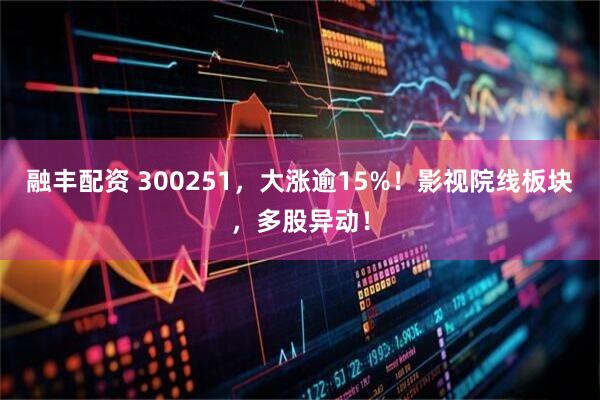 融丰配资 300251，大涨逾15%！影视院线板块，多股异动！