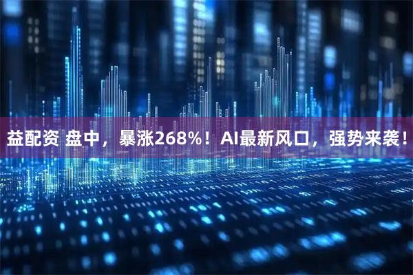 益配资 盘中，暴涨268%！AI最新风口，强势来袭！