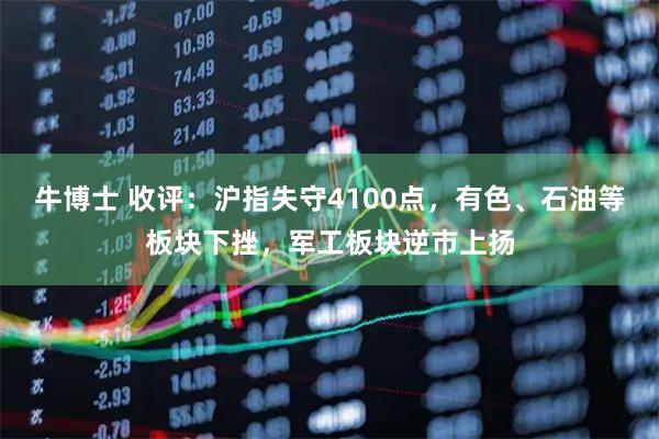 牛博士 收评：沪指失守4100点，有色、石油等板块下挫，军工板块逆市上扬