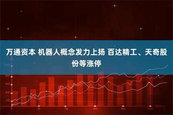 万通资本 机器人概念发力上扬 百达精工、天奇股份等涨停