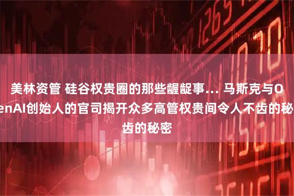 美林资管 硅谷权贵圈的那些龌龊事… 马斯克与OpenAI创始人的官司揭开众多高管权贵间令人不齿的秘密