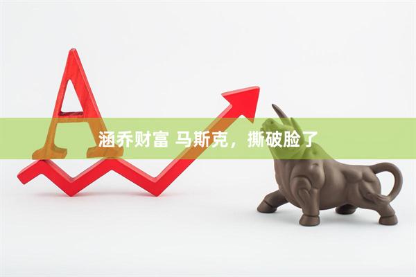 涵乔财富 马斯克，撕破脸了