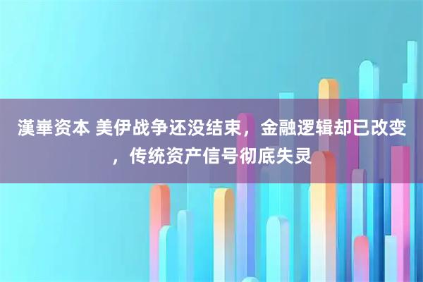漢崋资本 美伊战争还没结束，金融逻辑却已改变，传统资产信号彻底失灵