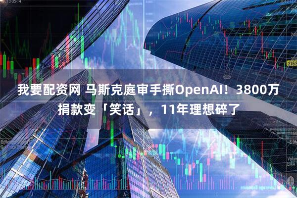我要配资网 马斯克庭审手撕OpenAI！3800万捐款变「笑话」，11年理想碎了