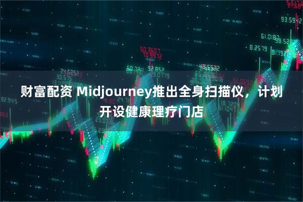 财富配资 Midjourney推出全身扫描仪，计划开设健康理疗门店