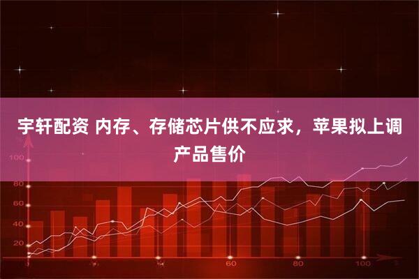 宇轩配资 内存、存储芯片供不应求，苹果拟上调产品售价