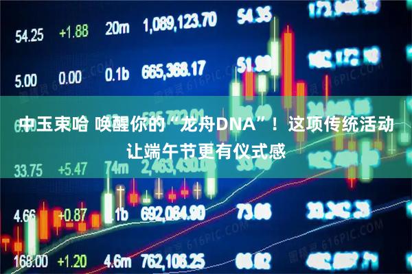 中玉束哈 唤醒你的“龙舟DNA”！这项传统活动让端午节更有仪式感