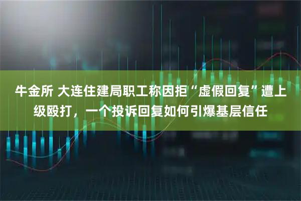 牛金所 大连住建局职工称因拒“虚假回复”遭上级殴打，一个投诉回复如何引爆基层信任
