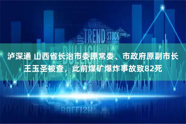 泸深通 山西省长治市委原常委、市政府原副市长王玉圣被查，此前煤矿爆炸事故致82死