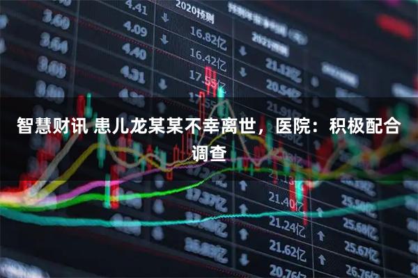 智慧财讯 患儿龙某某不幸离世，医院：积极配合调查