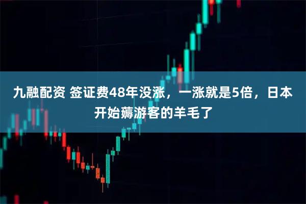 九融配资 签证费48年没涨，一涨就是5倍，日本开始薅游客的羊毛了