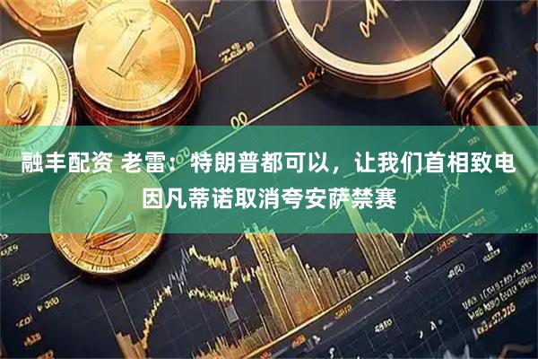 融丰配资 老雷：特朗普都可以，让我们首相致电因凡蒂诺取消夸安萨禁赛