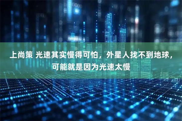 上尚策 光速其实慢得可怕，外星人找不到地球，可能就是因为光速太慢