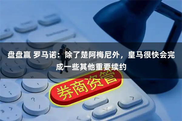 盘盘赢 罗马诺：除了楚阿梅尼外，皇马很快会完成一些其他重要续约