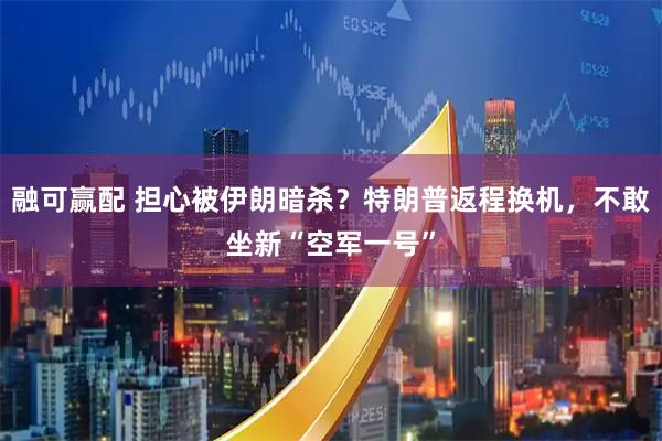 融可赢配 担心被伊朗暗杀？特朗普返程换机，不敢坐新“空军一号”