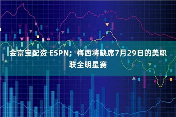 金富宝配资 ESPN：梅西将缺席7月29日的美职联全明星赛